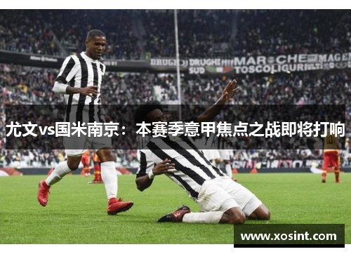 尤文vs国米南京：本赛季意甲焦点之战即将打响