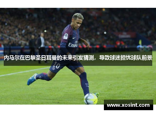 内马尔在巴黎圣日耳曼的未来引发猜测，导致球迷担忧球队前景
