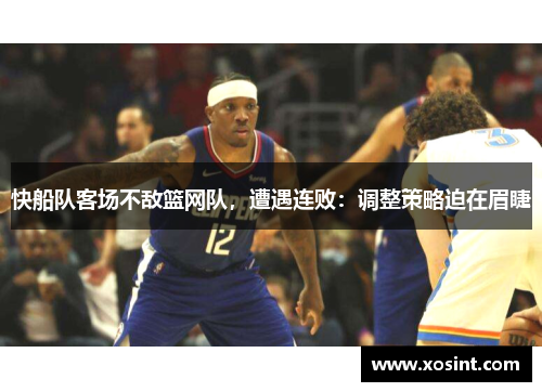 快船队客场不敌篮网队，遭遇连败：调整策略迫在眉睫