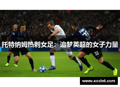 托特纳姆热刺女足：追梦英超的女子力量