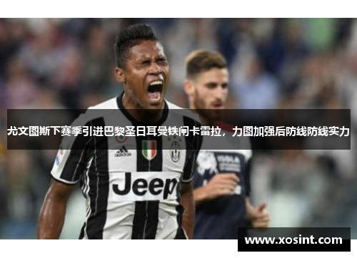 尤文图斯下赛季引进巴黎圣日耳曼铁闸卡雷拉，力图加强后防线防线实力