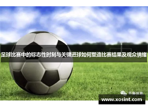 足球比赛中的标志性时刻与关键进球如何塑造比赛结果及观众情绪