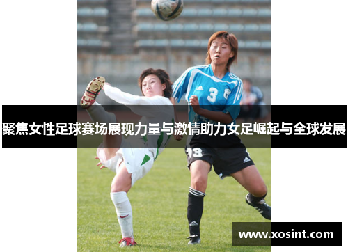 聚焦女性足球赛场展现力量与激情助力女足崛起与全球发展
