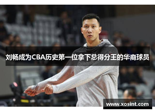 刘畅成为CBA历史第一位拿下总得分王的华裔球员