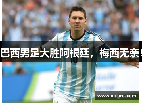 巴西男足大胜阿根廷，梅西无奈！