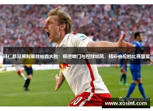 拜仁慕尼黑利普兹帕克大胜：极速破门与控球如风，精彩绝伦的比赛盛宴