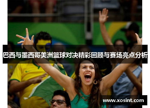 巴西与墨西哥美洲篮球对决精彩回顾与赛场亮点分析