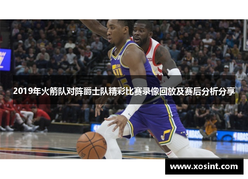 2019年火箭队对阵爵士队精彩比赛录像回放及赛后分析分享