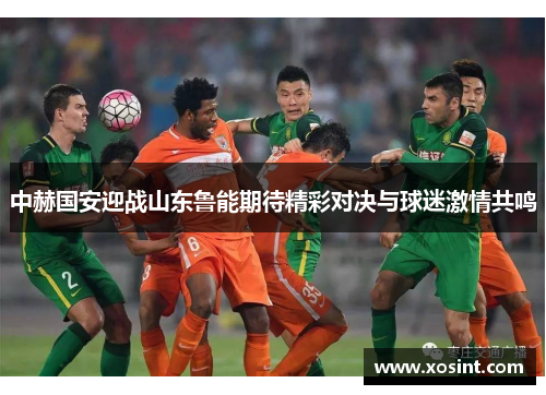 中赫国安迎战山东鲁能期待精彩对决与球迷激情共鸣