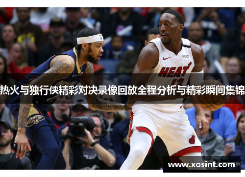 热火与独行侠精彩对决录像回放全程分析与精彩瞬间集锦