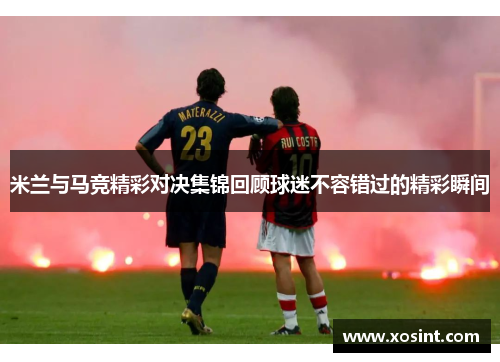 米兰与马竞精彩对决集锦回顾球迷不容错过的精彩瞬间