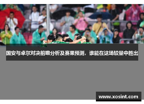国安与卓尔对决前瞻分析及赛果预测，谁能在这场较量中胜出