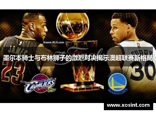 墨尔本骑士与布林狮子的激烈对决揭示澳超联赛新格局