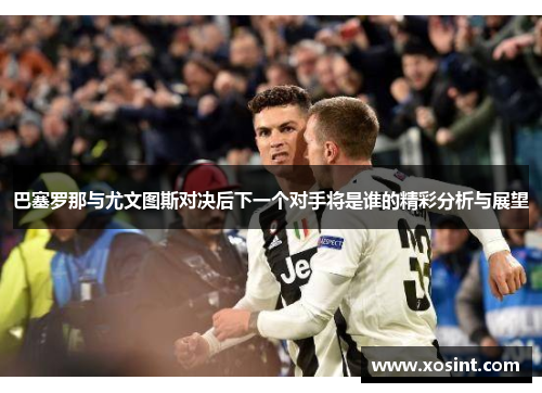 巴塞罗那与尤文图斯对决后下一个对手将是谁的精彩分析与展望