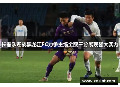 长春队迎战黑龙江FC力争主场全取三分展现强大实力