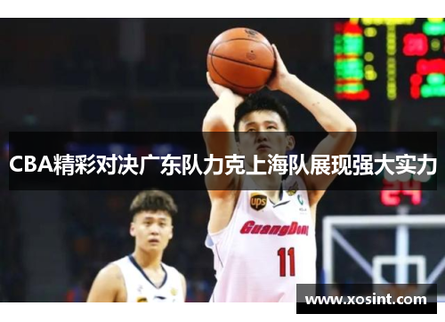CBA精彩对决广东队力克上海队展现强大实力